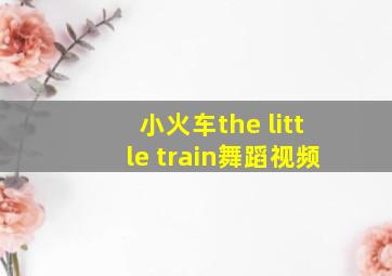 小火车the little train舞蹈视频